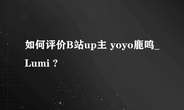 如何评价B站up主 yoyo鹿鸣_Lumi ?