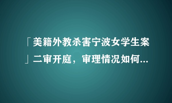 「美籍外教杀害宁波女学生案」二审开庭，审理情况如何？案件有哪些细节需要关注？