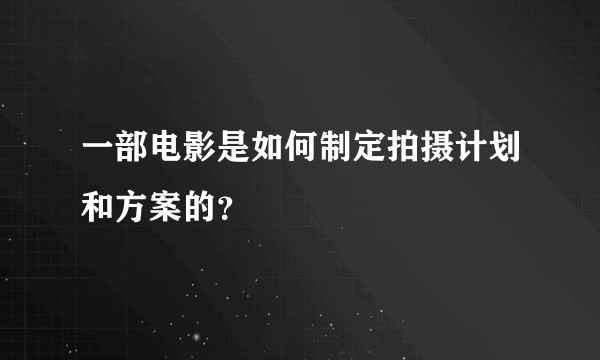 一部电影是如何制定拍摄计划和方案的?
