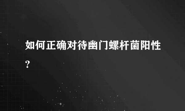 如何正确对待幽门螺杆菌阳性？