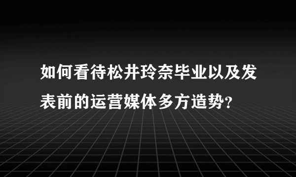 如何看待松井玲奈毕业以及发表前的运营媒体多方造势？