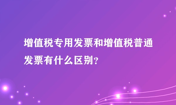 增值税专用发票和增值税普通发票有什么区别？