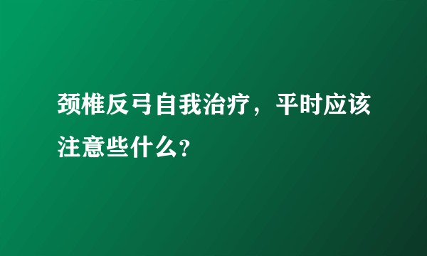颈椎反弓自我治疗，平时应该注意些什么？