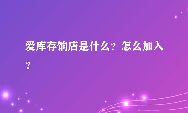 爱库存饷店是什么？怎么加入？