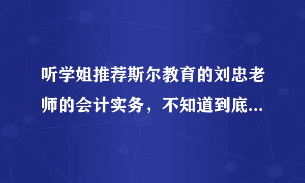 听学姐推荐斯尔教育的刘忠老师的会计实务，不知道到底怎么样？