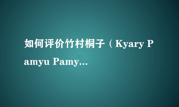 如何评价竹村桐子（Kyary Pamyu Pamyu/きゃりーぱみゅぱみゅ/彭薇薇）?