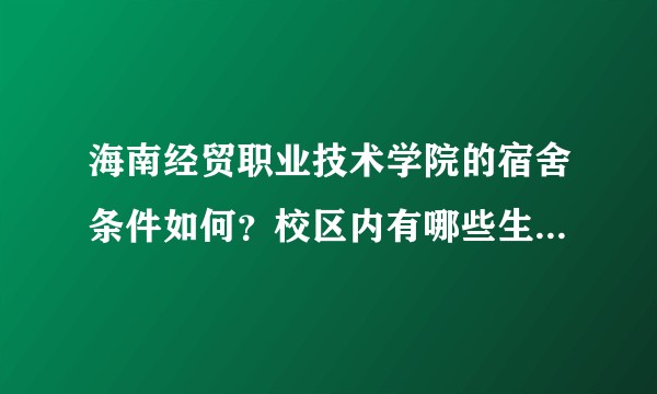 海南经贸职业技术学院的宿舍条件如何？校区内有哪些生活设施？