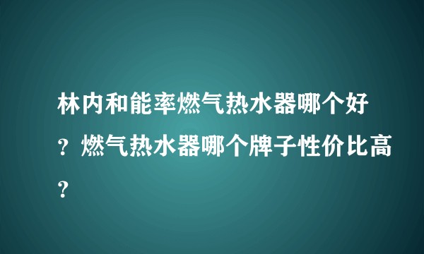 林内和能率燃气热水器哪个好？燃气热水器哪个牌子性价比高？