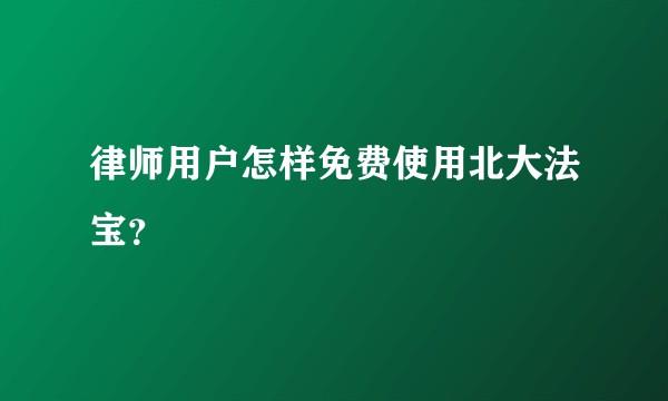 律师用户怎样免费使用北大法宝？