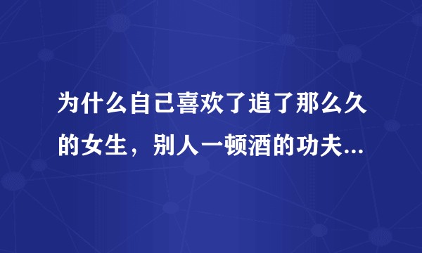 为什么自己喜欢了追了那么久的女生，别人一顿酒的功夫就能搞定了，真是我太差了吗？