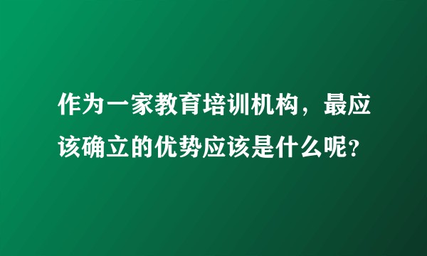 作为一家教育培训机构，最应该确立的优势应该是什么呢？