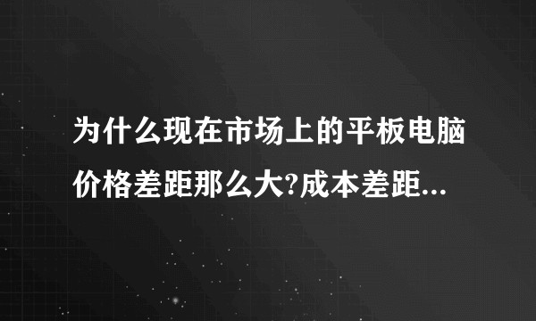 为什么现在市场上的平板电脑价格差距那么大?成本差距在哪里?