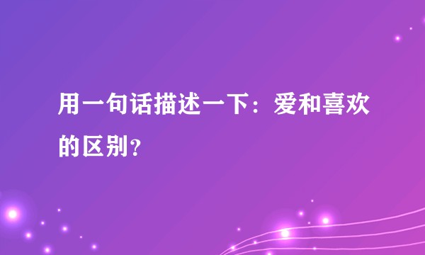 用一句话描述一下：爱和喜欢的区别？