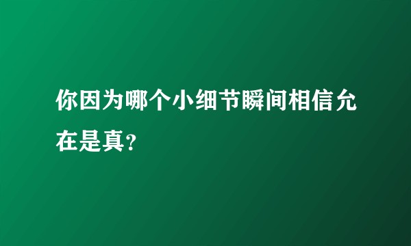 你因为哪个小细节瞬间相信允在是真？