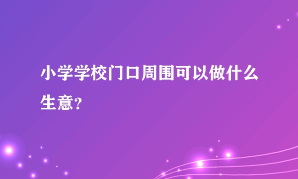 小学学校门口周围可以做什么生意？