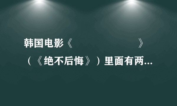 韩国电影《후회하지 않아》（《绝不后悔》）里面有两个情节的对白不太理解为何这样翻译。求指点?