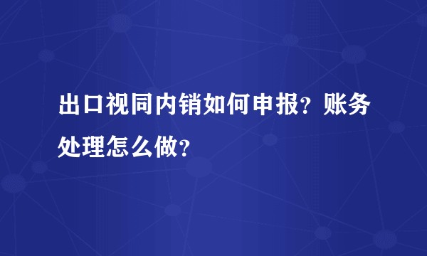 出口视同内销如何申报？账务处理怎么做？