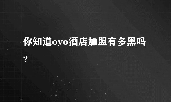 你知道oyo酒店加盟有多黑吗?
