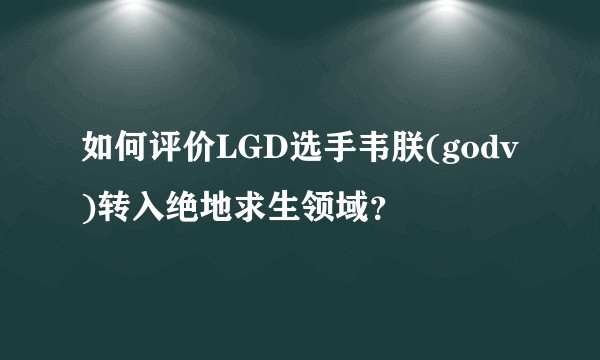 如何评价LGD选手韦朕(godv)转入绝地求生领域？
