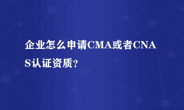 企业怎么申请CMA或者CNAS认证资质？