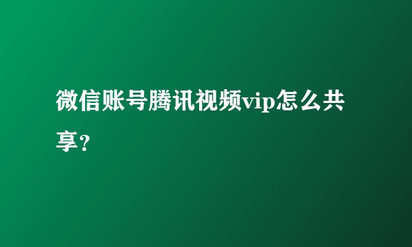 微信账号腾讯视频vip怎么共享?