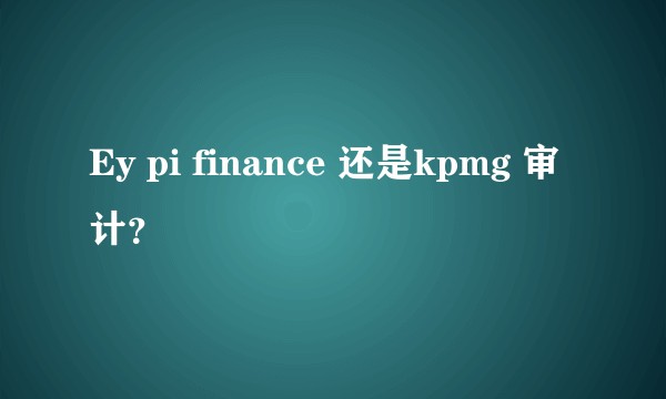 Ey pi finance 还是kpmg 审计？
