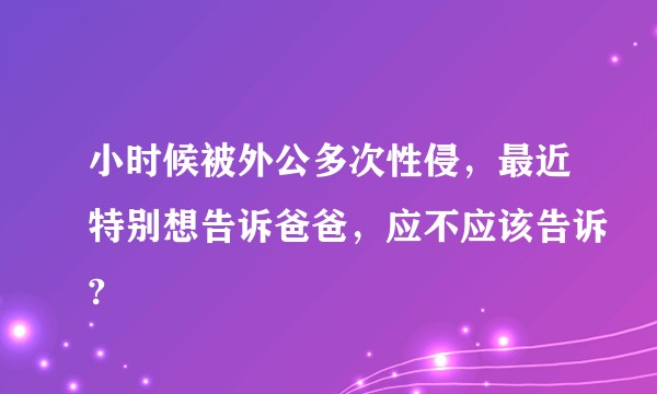 小时候被外公多次性侵，最近特别想告诉爸爸，应不应该告诉?