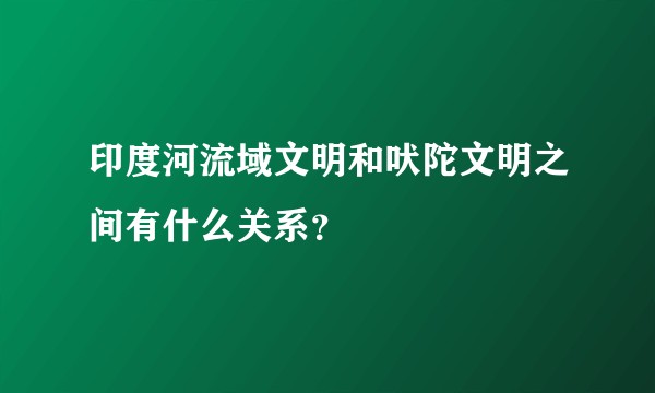 印度河流域文明和吠陀文明之间有什么关系?