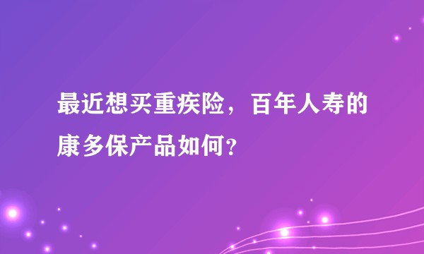 最近想买重疾险，百年人寿的康多保产品如何？
