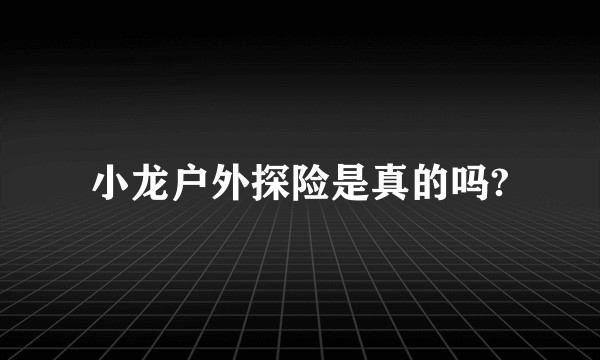 小龙户外探险是真的吗?