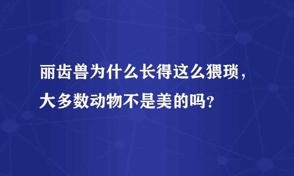 丽齿兽为什么长得这么猥琐，大多数动物不是美的吗？
