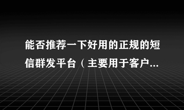 能否推荐一下好用的正规的短信群发平台（主要用于客户服务）？