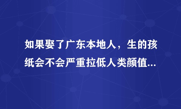 如果娶了广东本地人，生的孩纸会不会严重拉低人类颜值，广东人为什么这么丑?