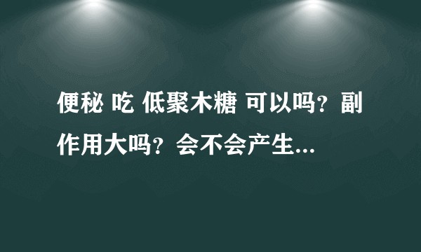 便秘 吃 低聚木糖 可以吗？副作用大吗？会不会产生依赖或 对身体造成损害，谢谢啦！