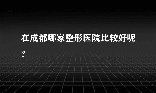 在成都哪家整形医院比较好呢？