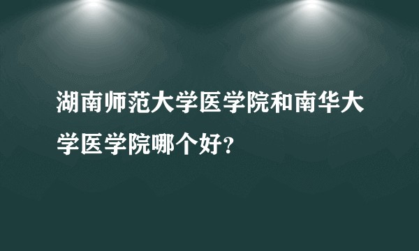 湖南师范大学医学院和南华大学医学院哪个好？