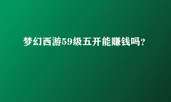 梦幻西游59级五开能赚钱吗？