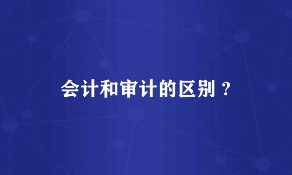 会计和审计的区别 ?