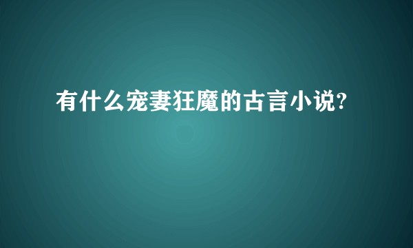 有什么宠妻狂魔的古言小说?