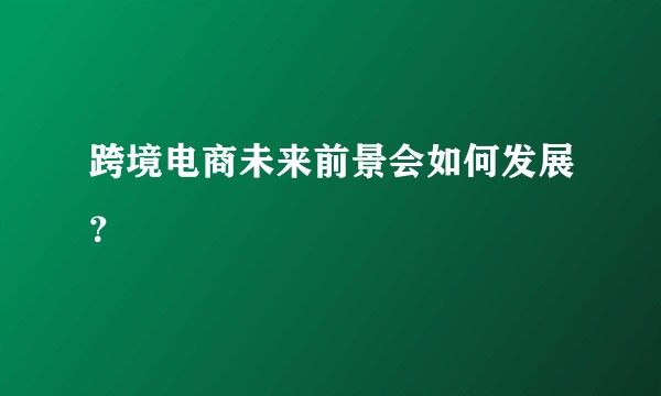 跨境电商未来前景会如何发展？