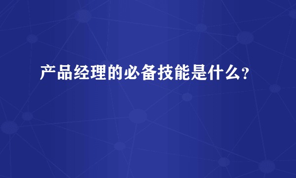 产品经理的必备技能是什么？
