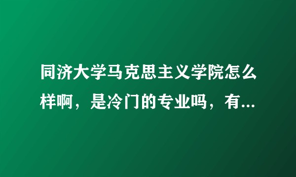 同济大学马克思主义学院怎么样啊，是冷门的专业吗，有点着急！！！？