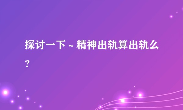 探讨一下~精神出轨算出轨么?