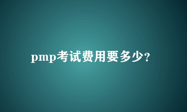 pmp考试费用要多少？