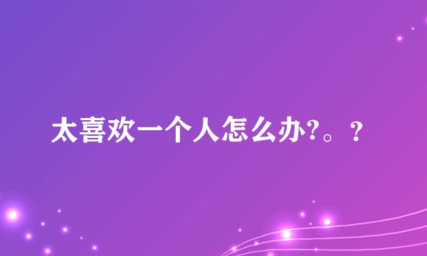 太喜欢一个人怎么办?。？