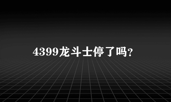 4399龙斗士停了吗？