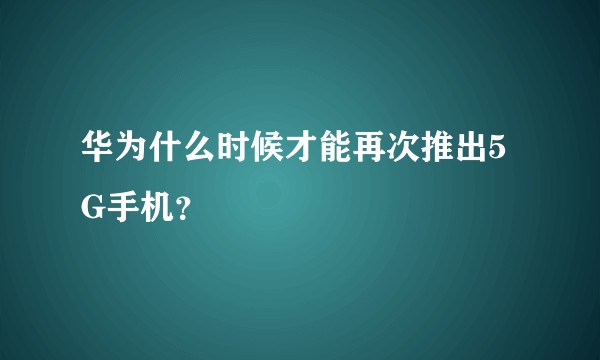 华为什么时候才能再次推出5G手机？
