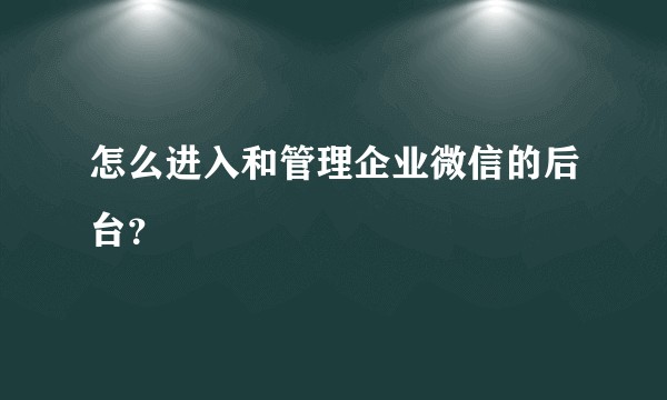 怎么进入和管理企业微信的后台？