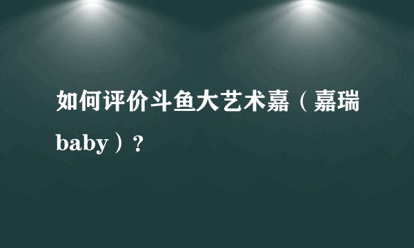 如何评价斗鱼大艺术嘉（嘉瑞baby）？