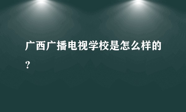 广西广播电视学校是怎么样的？